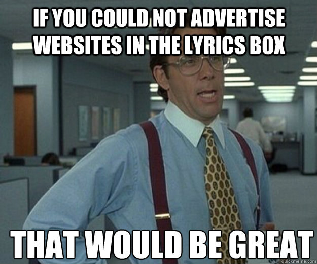 If you could not advertise websites in the lyrics box THAT WOULD BE GREAT - If you could not advertise websites in the lyrics box THAT WOULD BE GREAT  that would be great