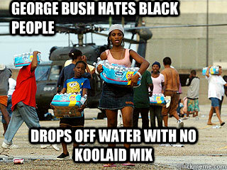 George Bush Hates Black People Drops off water with no koolaid mix - George Bush Hates Black People Drops off water with no koolaid mix  Misc