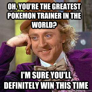 Oh, you're the greatest pokemon trainer in the world? I'm sure you'll definitely win this time  Condescending Wonka