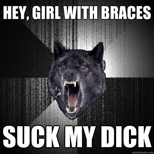 HEY, GIRL WITH BRACES SUCK MY DICK  Insanity Wolf
