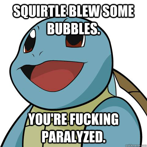 squirtle blew some bubbles. you're fucking paralyzed.  Squirtle