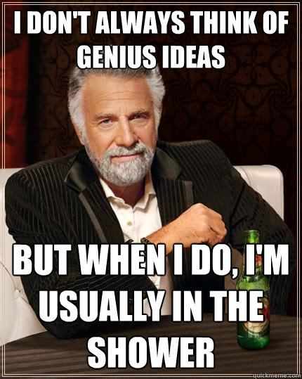 I don't always think of genius ideas But when I do, i'm usually in the shower - I don't always think of genius ideas But when I do, i'm usually in the shower  The Most Interesting Man In The World