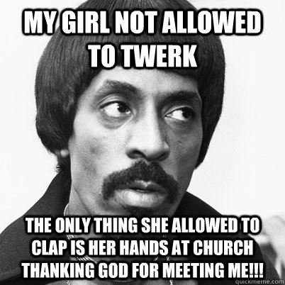 My girl not allowed to twerk The only thing she allowed to clap is her hands at church thanking GOD for meeting me!!! - My girl not allowed to twerk The only thing she allowed to clap is her hands at church thanking GOD for meeting me!!!  Ike Turner