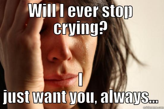 WILL I EVER STOP CRYING? I JUST WANT YOU, ALWAYS... First World Problems