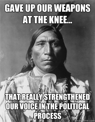 Gave up our weapons at the knee... That really strengthened our voice in the political process - Gave up our weapons at the knee... That really strengthened our voice in the political process  Vengeful Native American