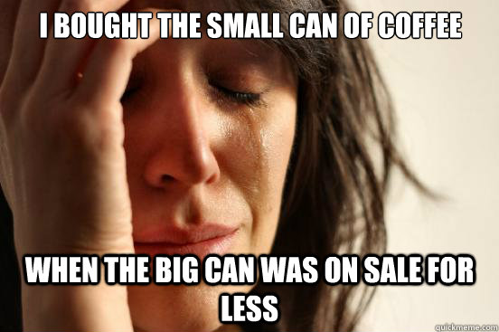 i bought the small can of coffee when the big can was on sale for less  First World Problems