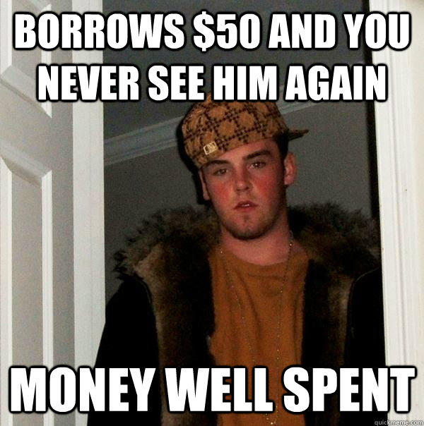 Borrows $50 and you never see him again money well spent  Scumbag Steve