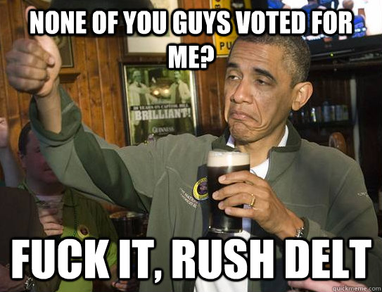 none of you guys voted for me? Fuck it, rush delt  Upvoting Obama