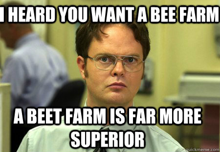 I heard you want a bee farm A beet farm is far more superior  Schrute
