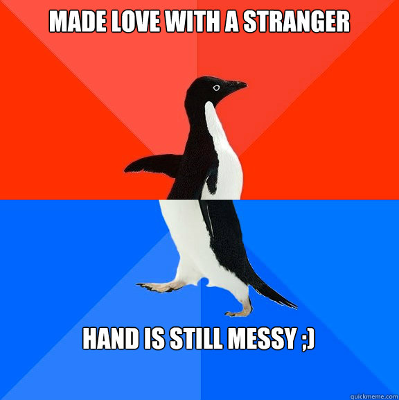 Made Love with a stranger Hand is Still Messy ;)  Socially Awesome Awkward Penguin