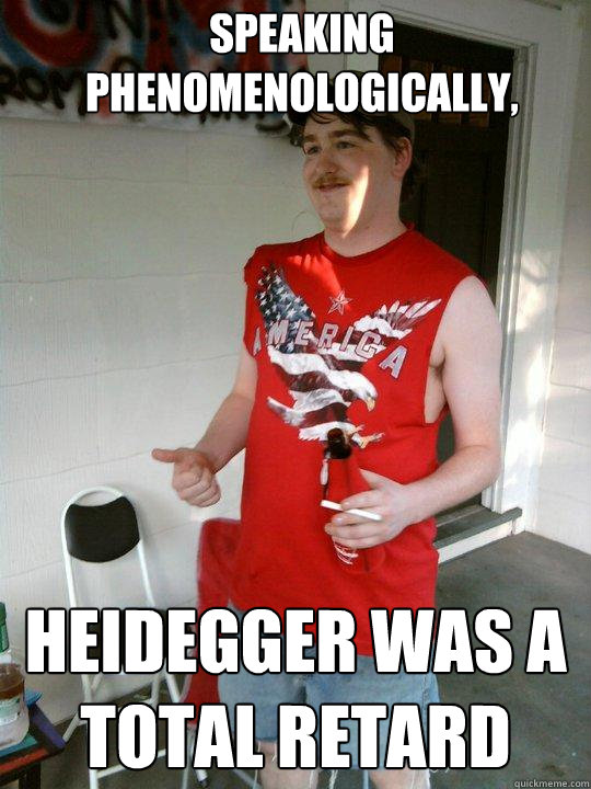 speaking phenomenologically, heidegger was a total retard - speaking phenomenologically, heidegger was a total retard  Redneck Randal