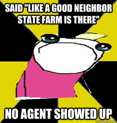 Said "Like a good neighbor state farm is there" NO AGENT SHOWED UP - Misc - quickmeme
