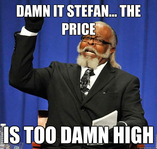 Damn it Stefan... the price Is too damn high  Jimmy McMillan
