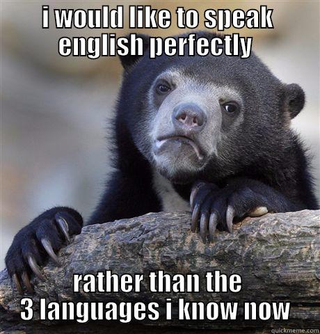 hahaha lol  - I WOULD LIKE TO SPEAK ENGLISH PERFECTLY  RATHER THAN THE 3 LANGUAGES I KNOW NOW  Confession Bear