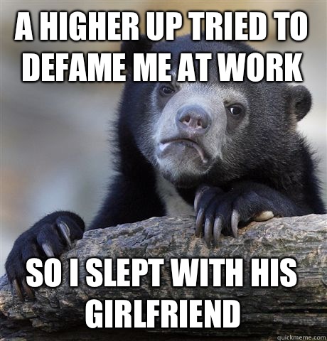 A higher up tried to defame me at work  So I slept with his girlfriend  Confession Bear