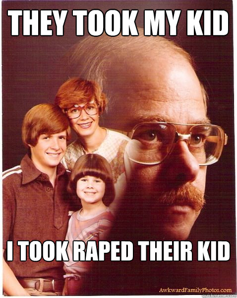 They took my Kid I took raped their kid
   Vengeance Dad