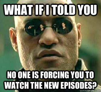 what if i told you no one is forcing you to watch the new episodes?  Matrix Morpheus