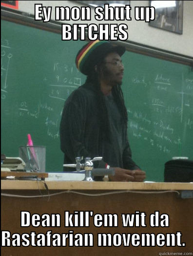 EY MON SHUT UP BITCHES DEAN KILL'EM WIT DA RASTAFARIAN MOVEMENT.  Rasta Science Teacher