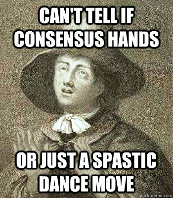 Can't tell if consensus hands or just a spastic dance move - Can't tell if consensus hands or just a spastic dance move  Quaker Problems