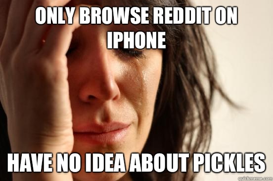 only browse reddit on iphone have no idea about pickles  First World Problems
