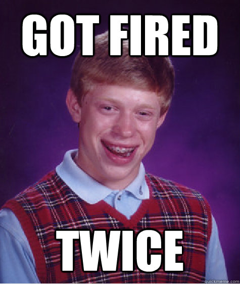 got Fired TWICE - got Fired TWICE  Bad Luck Brian