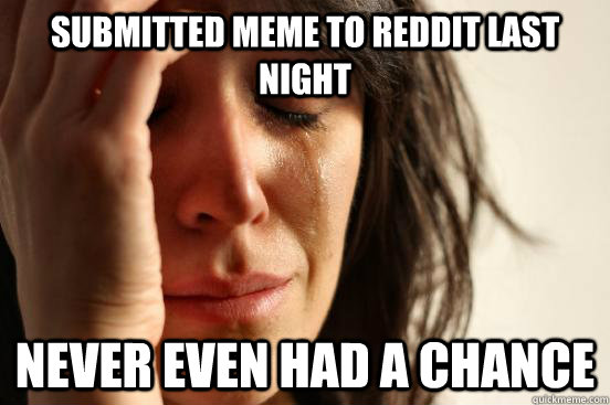 Submitted meme to reddit last night never even had a chance  First World Problems