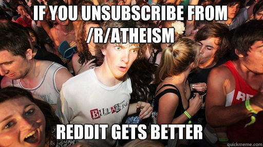 if you unsubscribe from /r/atheism
 reddit gets better  Sudden Clarity Clarence