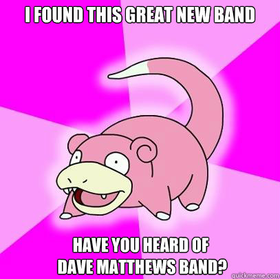 I found this great new band Have you heard of
 Dave Matthews Band?  Slowpoke