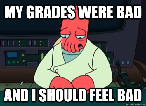 My grades were bad and i should feel bad  sad zoidberg