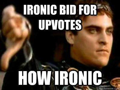 ironic bid for upvotes how ironic  Downvoting Roman