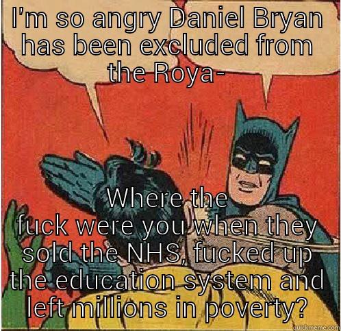 I'M SO ANGRY DANIEL BRYAN HAS BEEN EXCLUDED FROM THE ROYA- WHERE THE FUCK WERE YOU WHEN THEY SOLD THE NHS, FUCKED UP THE EDUCATION SYSTEM AND LEFT MILLIONS IN POVERTY? Batman Slapping Robin
