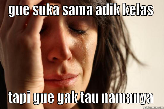 GUE SUKA SAMA ADIK KELAS TAPI GUE GAK TAU NAMANYA First World Problems