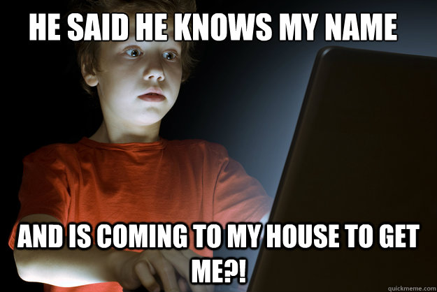 He said he knows my name and is coming to my house to get me?!  scared first day on the internet kid
