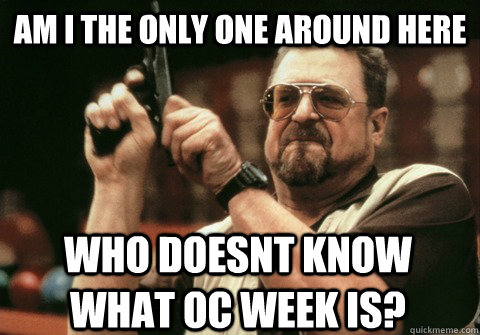 Am I the only one around here who doesnt know what oc week is? - Am I the only one around here who doesnt know what oc week is?  Am I the only one