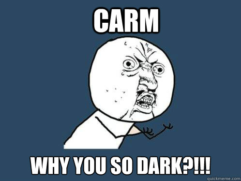Carm why you so dark?!!!  Y U No