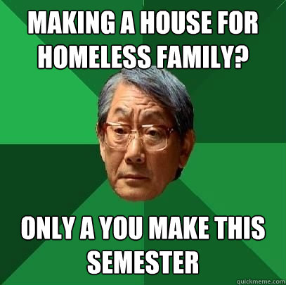 Making a house for homeless family? Only A you make this semester  ASIAN FATHER