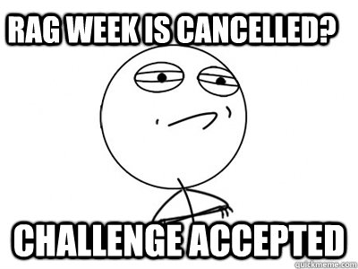 Rag week is cancelled? Challenge Accepted  Challenge Accepted