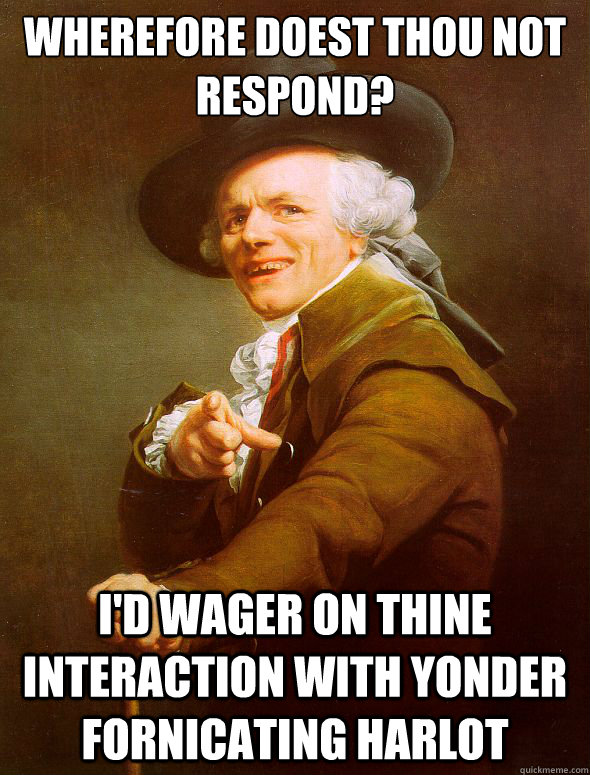 Wherefore doest thou not respond? I'd wager on thine interaction with yonder fornicating harlot  Joseph Ducreux