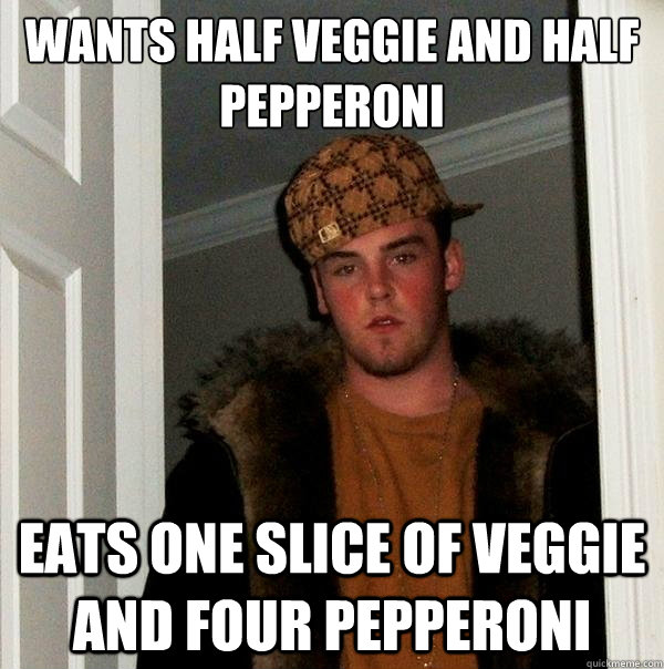 Wants half veggie and half pepperoni Eats one slice of veggie and four pepperoni  Scumbag Steve