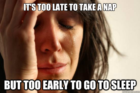 It's too late to take a nap But too early to go to sleep  First World Problems