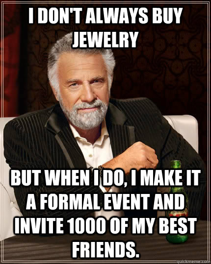 I don't always buy jewelry but when I do, I make it a formal event and invite 1000 of my best friends.  The Most Interesting Man In The World