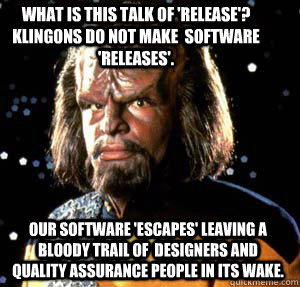 What is this talk of 'release'? Klingons do not make  software 'releases'. Our software 'escapes' leaving a bloody trail of  designers and quality assurance people in its wake. - What is this talk of 'release'? Klingons do not make  software 'releases'. Our software 'escapes' leaving a bloody trail of  designers and quality assurance people in its wake.  Misc