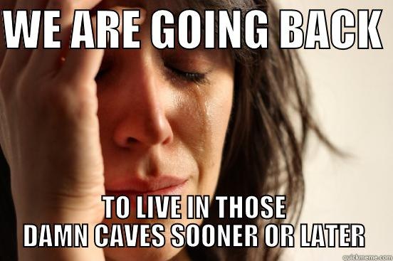 WE ARE GOING BACK  TO LIVE IN THOSE DAMN CAVES SOONER OR LATER First World Problems