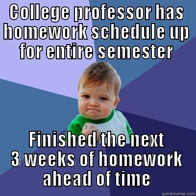COLLEGE PROFESSOR HAS HOMEWORK SCHEDULE UP FOR ENTIRE SEMESTER FINISHED THE NEXT 3 WEEKS OF HOMEWORK AHEAD OF TIME Success Kid