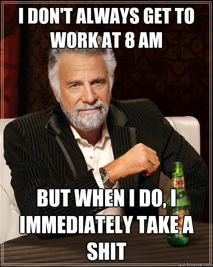 I Don't always get to work at 8 am But when I do, I immediately take a shit  The Most Interesting Man In The World