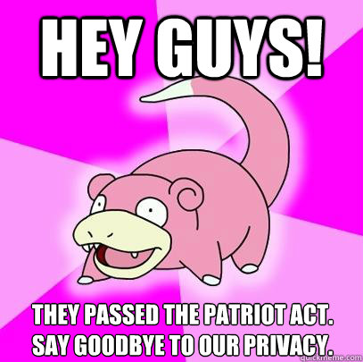 Hey Guys! They passed the patriot act. Say Goodbye to our Privacy.  Slowpoke