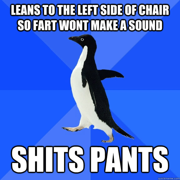 leans to the left side of chair so fart wont make a sound SHITS PANTS  Socially Awkward Penguin