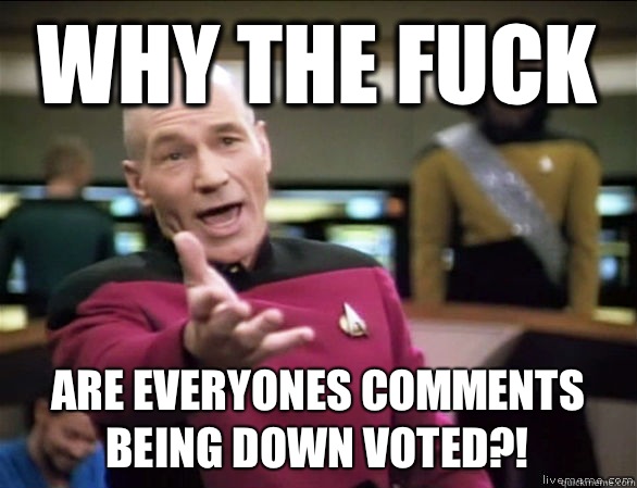 why the fuck Are everyones comments being down voted?!  Annoyed Picard HD