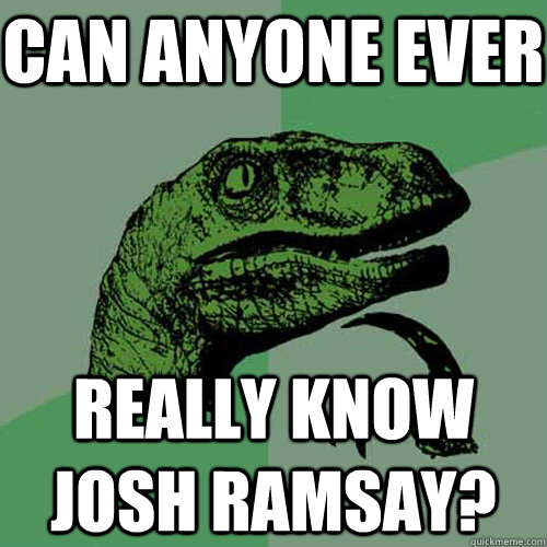 Can anyone ever really know josh ramsay?  Philosoraptor