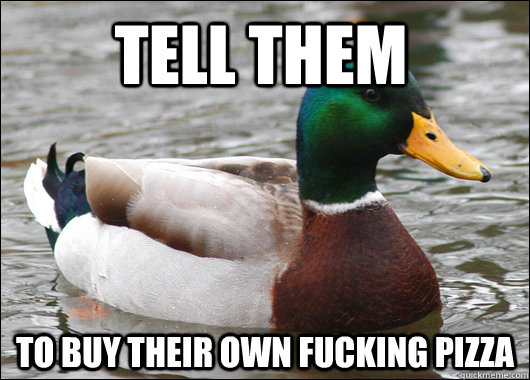 tell them to buy their own fucking pizza - tell them to buy their own fucking pizza  Actual Advice Mallard